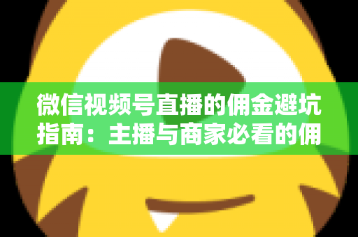 微信视频号直播的佣金避坑指南：主播与商家必看的佣金结算防骗全攻略