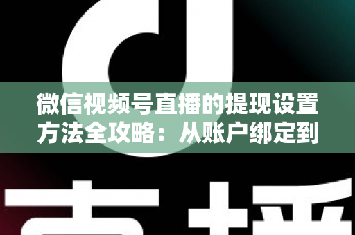 微信视频号直播的提现设置方法全攻略：从账户绑定到资金到账，一步不落的完整实操教程