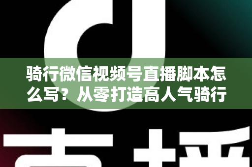 骑行微信视频号直播脚本怎么写?从零打造高人气骑行直播的完整指南 骑行微信视频号直播脚本怎么写?从零打造高人气骑行直播的完整指南
