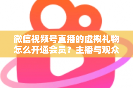 微信视频号直播的虚拟礼物怎么开通会员?主播与观众双端超详细实操攻略 微信视频号直播的虚拟礼物怎么开通会员?主播与观众双端超详细实操攻略