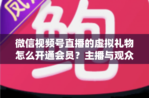 微信视频号直播的虚拟礼物怎么开通会员？主播与观众双端超详细实操攻略