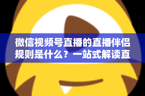 微信视频号直播的直播伴侣规则是什么?一站式解读直播伴侣使用规范、开通条件与避坑指南 微信视频号直播的直播伴侣规则是什么?一站式解读直播伴侣使用规范、开通条件与避坑指南