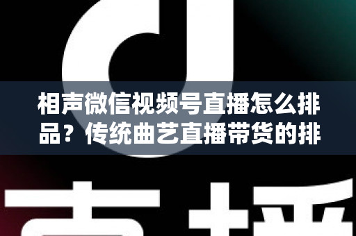 相声微信视频号直播怎么排品?传统曲艺直播带货的排品策略与实战技巧全解析 相声微信视频号直播怎么排品?传统曲艺直播带货的排品策略与实战技巧全解析