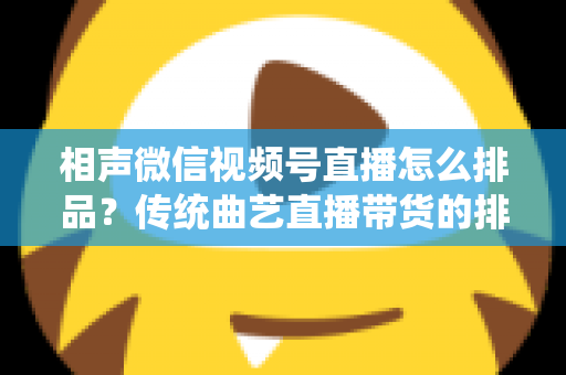 相声微信视频号直播怎么排品？传统曲艺直播带货的排品策略与实战技巧全解析