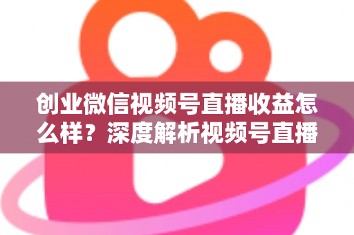 创业微信视频号直播收益怎么样?深度解析视频号直播创业的真实收入与赚钱前景 创业微信视频号直播收益怎么样?深度解析视频号直播创业的真实收入与赚钱前景
