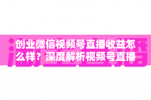 创业微信视频号直播收益怎么样?深度解析视频号直播创业的真实收入与赚钱前景 创业微信视频号直播收益怎么样?深度解析视频号直播创业的真实收入与赚钱前景