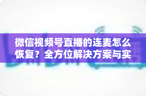 微信视频号直播的连麦怎么恢复？全方位解决方案与实用指南助您快速重返直播间