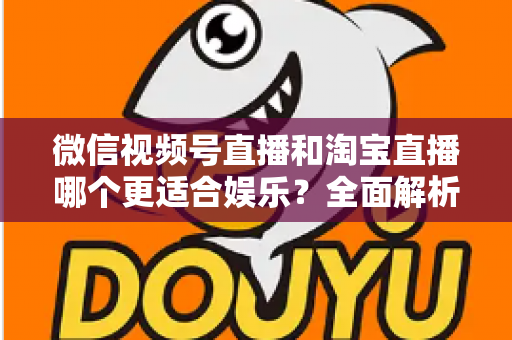微信视频号直播和淘宝直播哪个更适合娱乐？全面解析两大平台的娱乐价值与选择策略
