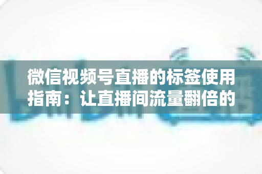 微信视频号直播的标签使用指南:让直播间流量翻倍的实战秘籍 微信视频号直播的标签使用指南:让直播间流量翻倍的实战秘籍