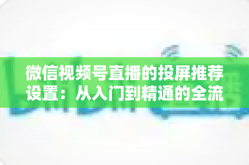 微信视频号直播的投屏推荐设置：从入门到精通的全流程操作指南