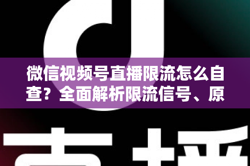 微信视频号直播限流怎么自查？全面解析限流信号、原因与恢复流量的实用指南