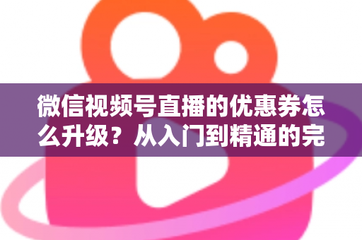 微信视频号直播的优惠券怎么升级?从入门到精通的完整运营指南,助你快速提升直播间转化率与用户粘性 微信视频号直播的优惠券怎么升级?从入门到精通的完整运营指南,助你快速提升直播间转化率与用户粘性