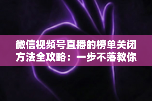 微信视频号直播的榜单关闭方法全攻略:一步不落教你隐藏榜单,打造更纯净的直播间氛围 微信视频号直播的榜单关闭方法全攻略:一步不落教你隐藏榜单,打造更纯净的直播间氛围