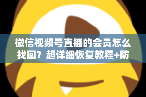 微信视频号直播的会员怎么找回?超详细恢复教程+防丢失避坑指南,一次讲透! 微信视频号直播的会员怎么找回?超详细恢复教程+防丢失避坑指南,一次讲透!