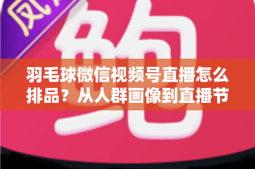 羽毛球微信视频号直播怎么排品?从人群画像到直播节奏的实战排品全攻略 羽毛球微信视频号直播怎么排品?从人群画像到直播节奏的实战排品全攻略