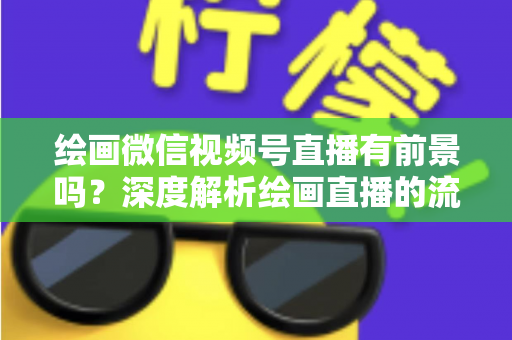 绘画微信视频号直播有前景吗？深度解析绘画直播的流量红利与变现路径
