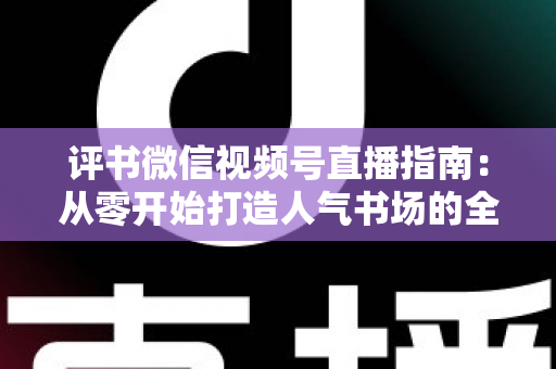 评书微信视频号直播指南：从零开始打造人气书场的全流程实战攻略