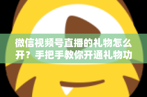 微信视频号直播的礼物怎么开？手把手教你开通礼物功能并实现直播变现全攻略