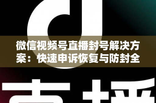 微信视频号直播封号解决方案:快速申诉恢复与防封全指南 微信视频号直播封号解决方案:快速申诉恢复与防封全指南