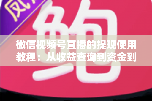 微信视频号直播的提现使用教程：从收益查询到资金到账的全流程实操指南