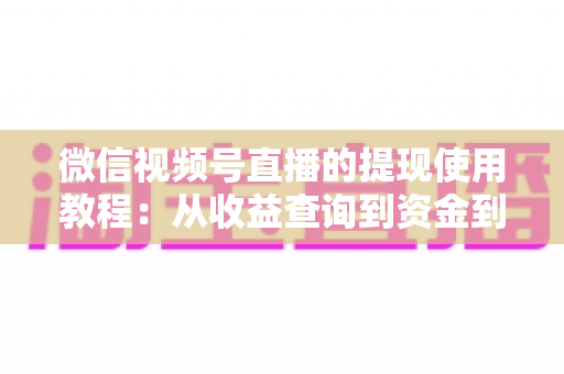 微信视频号直播的提现使用教程：从收益查询到资金到账的全流程实操指南