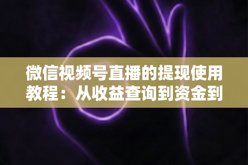 微信视频号直播的提现使用教程：从收益查询到资金到账的全流程实操指南