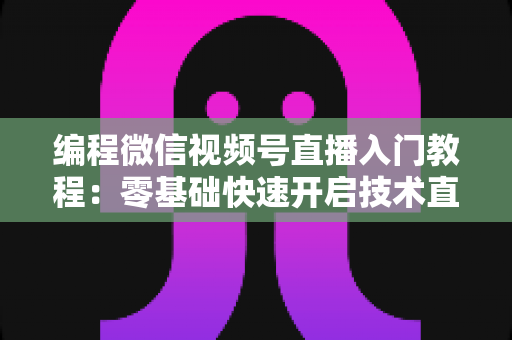 编程微信视频号直播入门教程:零基础快速开启技术直播之旅 编程微信视频号直播入门教程:零基础快速开启技术直播之旅