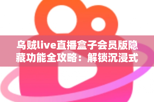 乌贼live直播盒子会员版隐藏功能全攻略：解锁沉浸式直播体验的终极指南