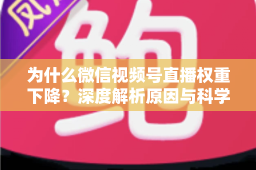 为什么微信视频号直播权重下降?深度解析原因与科学恢复权重的完整指南 为什么微信视频号直播权重下降?深度解析原因与科学恢复权重的完整指南