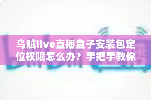 乌贼live直播盒子安装包定位权限怎么办？手把手教你开启权限与保护隐私的实用指南