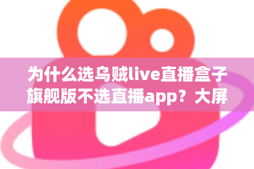 为什么选乌贼live直播盒子旗舰版不选直播app?大屏高清观影与家庭娱乐体验的全面升级之选 为什么选乌贼live直播盒子旗舰版不选直播app?大屏高清观影与家庭娱乐体验的全面升级之选