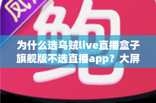 为什么选乌贼live直播盒子旗舰版不选直播app？大屏高清观影与家庭娱乐体验的全面升级之选