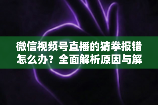 微信视频号直播的猜拳报错怎么办？全面解析原因与解决方法，助你畅玩互动游戏