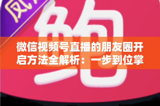 微信视频号直播的朋友圈开启方法全解析:一步到位掌握直播分享与曝光技巧 微信视频号直播的朋友圈开启方法全解析:一步到位掌握直播分享与曝光技巧