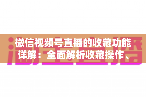 微信视频号直播的收藏功能详解：全面解析收藏操作、使用技巧与常见问题