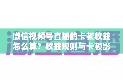 微信视频号直播的卡顿收益怎么算？收益规则与卡顿影响一文讲透