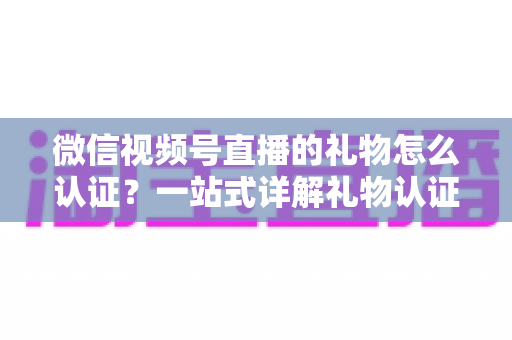 微信视频号直播的礼物怎么认证？一站式详解礼物认证、收益核对与提现全流程指南