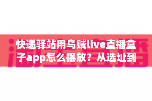 快递驿站用乌贼live直播盒子app怎么摆放？从选址到调试的全流程实操指南