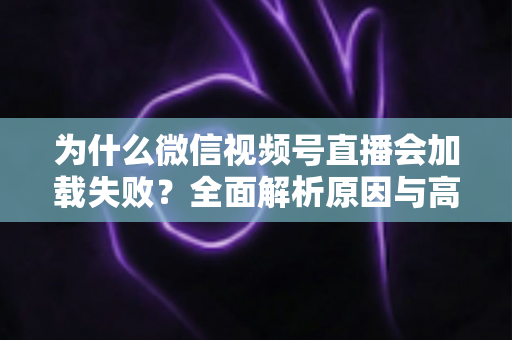 为什么微信视频号直播会加载失败?全面解析原因与高效解决方案指南 为什么微信视频号直播会加载失败?全面解析原因与高效解决方案指南