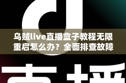 乌贼live直播盒子教程无限重启怎么办？全面排查故障原因与实用修复指南