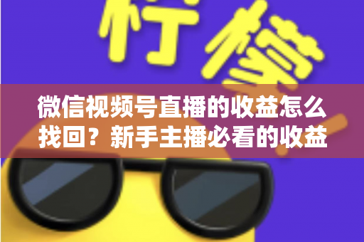 微信视频号直播的收益怎么找回？新手主播必看的收益查询与找回全攻略