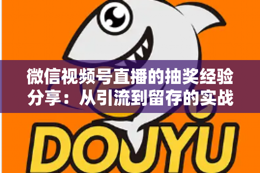 微信视频号直播的抽奖经验分享：从引流到留存的实战运营指南