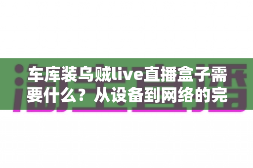 车库装乌贼live直播盒子需要什么？从设备到网络的完整搭建指南
