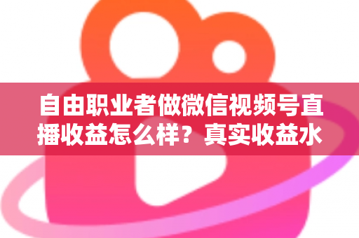 自由职业者做微信视频号直播收益怎么样?真实收益水平、变现方式与实战建议全解析 自由职业者做微信视频号直播收益怎么样?真实收益水平、变现方式与实战建议全解析