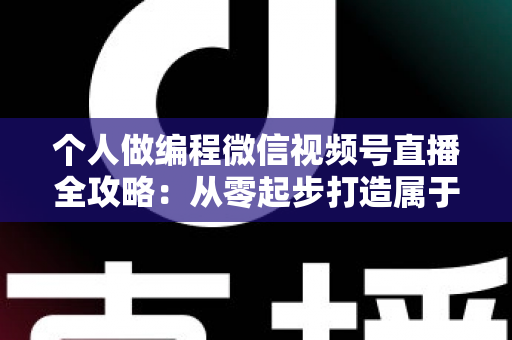 个人做编程微信视频号直播全攻略：从零起步打造属于你的技术影响力与变现之路