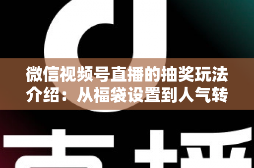 微信视频号直播的抽奖玩法介绍：从福袋设置到人气转化的完整运营指南
