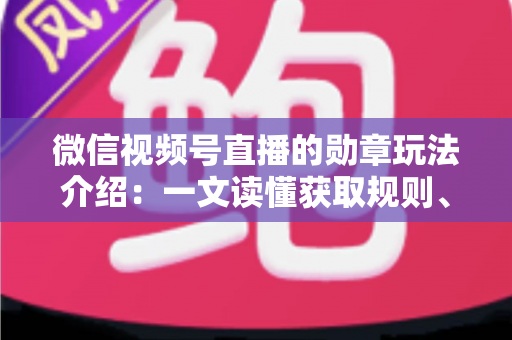 微信视频号直播的勋章玩法介绍：一文读懂获取规则、等级权益与提升技巧