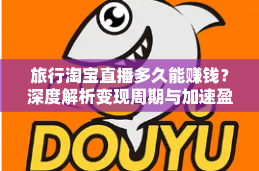 旅行淘宝直播多久能赚钱？深度解析变现周期与加速盈利的实战指南