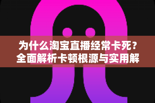为什么淘宝直播经常卡死?全面解析卡顿根源与实用解决指南 为什么淘宝直播经常卡死?全面解析卡顿根源与实用解决指南