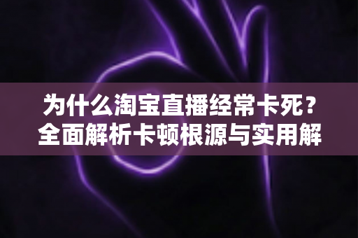 为什么淘宝直播经常卡死？全面解析卡顿根源与实用解决指南
